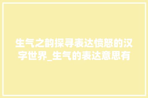 生气之韵探寻表达愤怒的汉字世界_生气的表达意思有哪些字