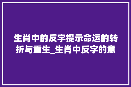 生肖中的反字提示命运的转折与重生_生肖中反字的意思是啥呢