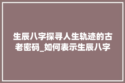 生辰八字探寻人生轨迹的古老密码_如何表示生辰八字的意思