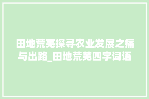 田地荒芜探寻农业发展之痛与出路_田地荒芜四字词语的意思