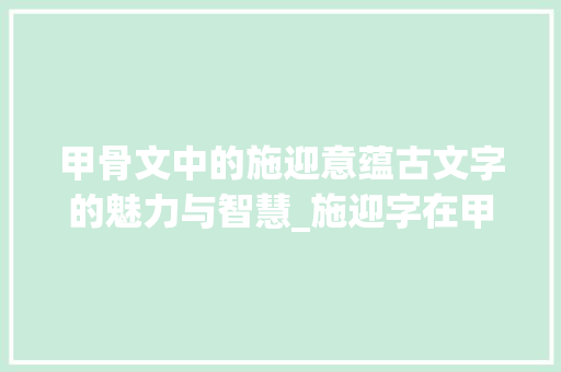 甲骨文中的施迎意蕴古文字的魅力与智慧_施迎字在甲骨文中的意思