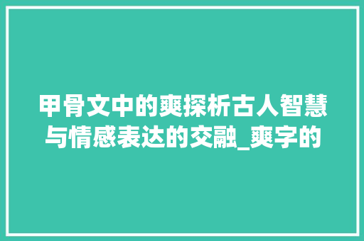 甲骨文中的爽探析古人智慧与情感表达的交融_爽字的甲骨文意思解释图片