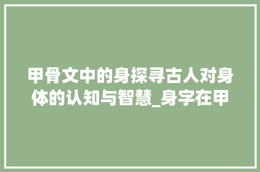 甲骨文中的身探寻古人对身体的认知与智慧_身字在甲骨文中的意思是