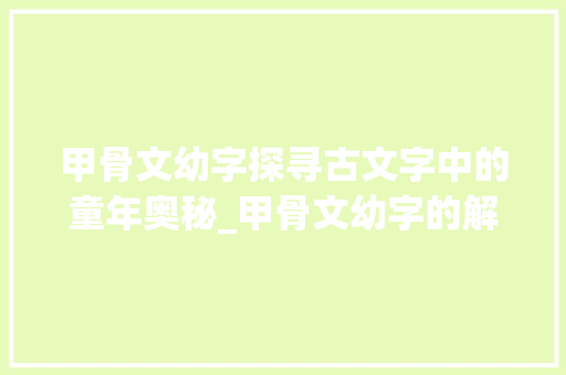 甲骨文幼字探寻古文字中的童年奥秘_甲骨文幼字的解释和意思