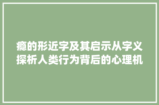 瘾的形近字及其启示从字义探析人类行为背后的心理机制_瘾的形近字是什么意思