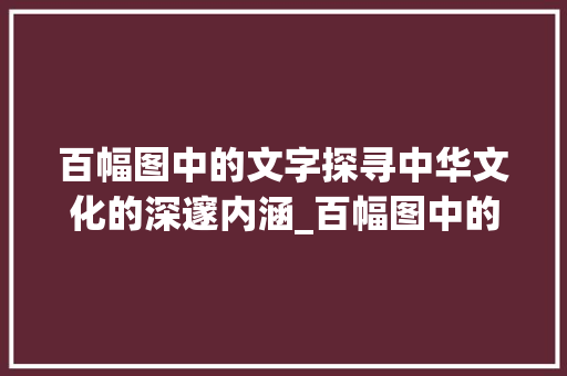 百幅图中的文字探寻中华文化的深邃内涵_百幅图中的字是什么意思
