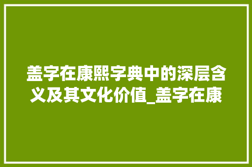 盖字在康熙字典中的深层含义及其文化价值_盖字在康熙字典中的意思 生活感悟
