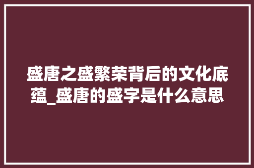 盛唐之盛繁荣背后的文化底蕴_盛唐的盛字是什么意思