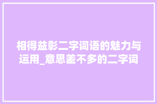 相得益彰二字词语的魅力与运用_意思差不多的二字词语