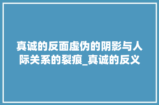 真诚的反面虚伪的阴影与人际关系的裂痕_真诚的反义字是什么意思