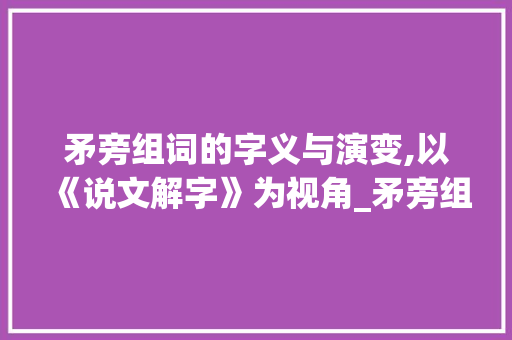 矛旁组词的字义与演变,以《说文解字》为视角_矛旁组词的字是什么意思