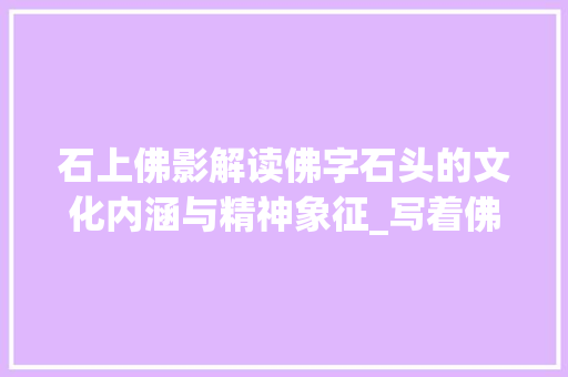 石上佛影解读佛字石头的文化内涵与精神象征_写着佛字的石头是什么意思