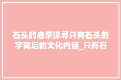 石头的启示探寻只有石头的字背后的文化内涵_只有石头的字是什么意思 采访稿