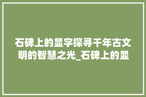 石碑上的显字探寻千年古文明的智慧之光_石碑上的显字是什么意思 工作报告