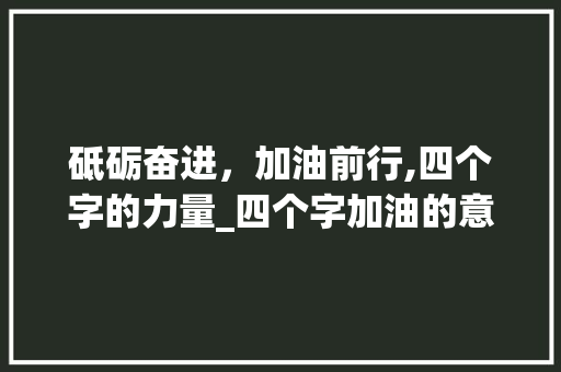 砥砺奋进，加油前行,四个字的力量_四个字加油的意思