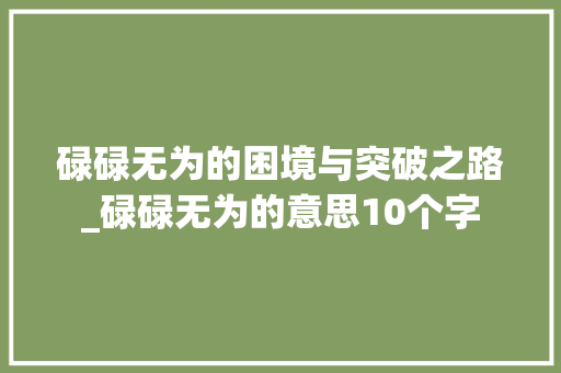 碌碌无为的困境与突破之路_碌碌无为的意思10个字