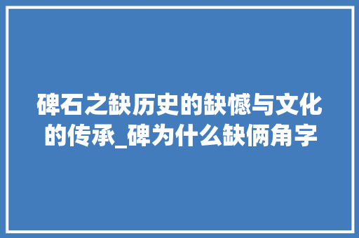 碑石之缺历史的缺憾与文化的传承_碑为什么缺俩角字的意思