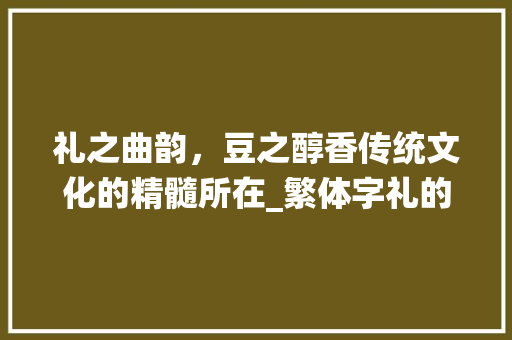 礼之曲韵，豆之醇香传统文化的精髓所在_繁体字礼的曲和豆的意思 生活随笔