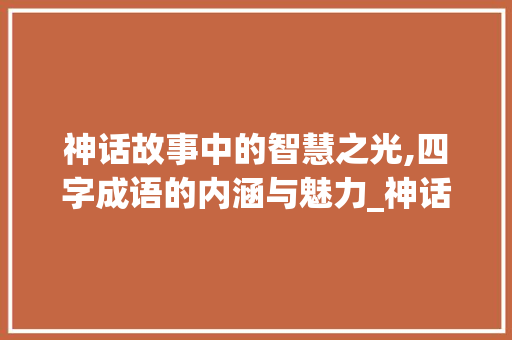 神话故事中的智慧之光,四字成语的内涵与魅力_神话故事四字成语的意思 工作类