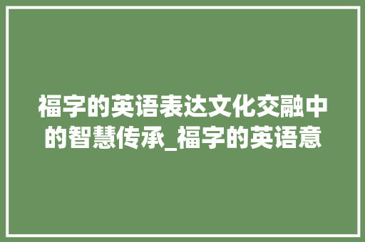 福字的英语表达文化交融中的智慧传承_福字的英语意思怎么说