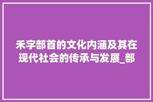 禾字部首的文化内涵及其在现代社会的传承与发展_部首是禾字的有什么意思