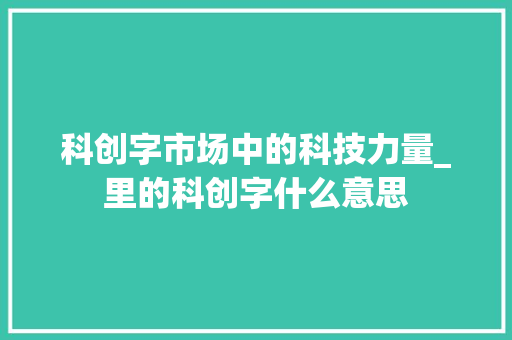 科创字市场中的科技力量_里的科创字什么意思