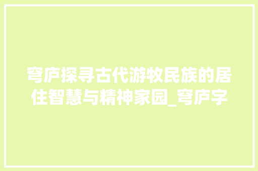 穹庐探寻古代游牧民族的居住智慧与精神家园_穹庐字的拼音是什么意思