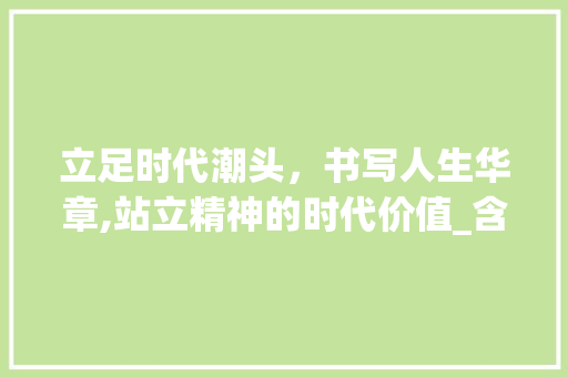 立足时代潮头，书写人生华章,站立精神的时代价值_含有站立意思的一类字