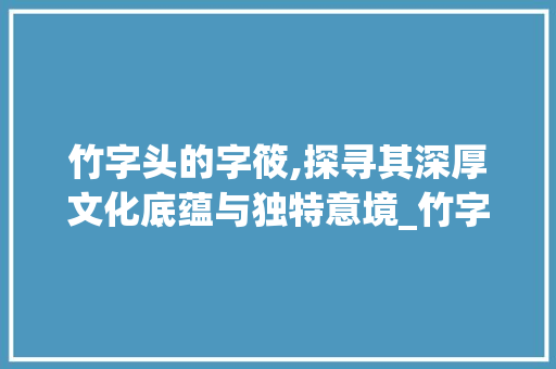 竹字头的字筱,探寻其深厚文化底蕴与独特意境_竹字头的字筱念什么意思