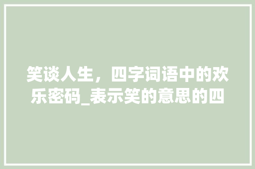 笑谈人生，四字词语中的欢乐密码_表示笑的意思的四字词语