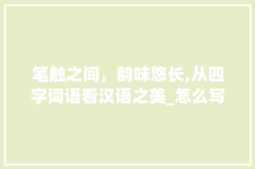 笔触之间，韵味悠长,从四字词语看汉语之美_怎么写的四字词语的意思