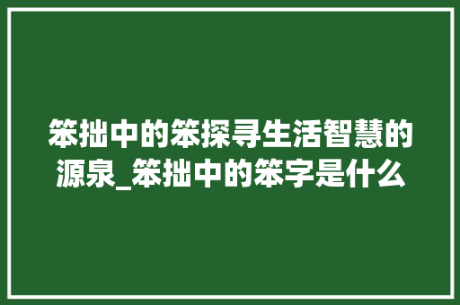 笨拙中的笨探寻生活智慧的源泉_笨拙中的笨字是什么意思