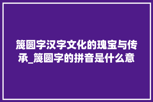 篾圆字汉字文化的瑰宝与传承_篾圆字的拼音是什么意思