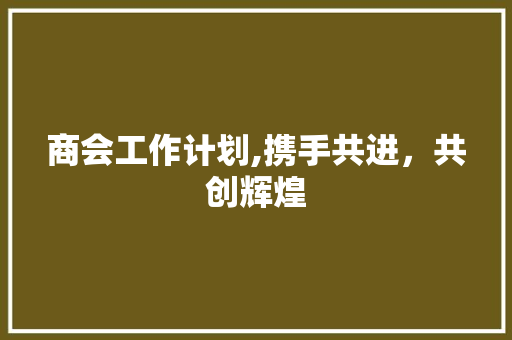 商会工作计划,携手共进，共创辉煌 生活类
