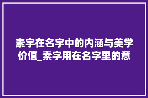 素字在名字中的内涵与美学价值_素字用在名字里的意思是