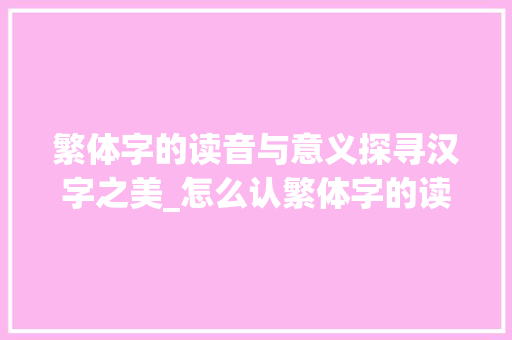 繁体字的读音与意义探寻汉字之美_怎么认繁体字的读音和意思