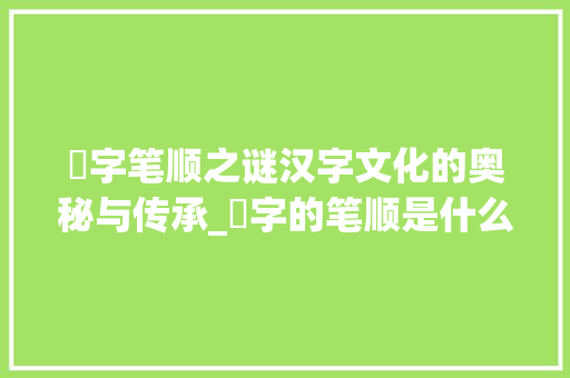 纚字笔顺之谜汉字文化的奥秘与传承_纚字的笔顺是什么意思呀