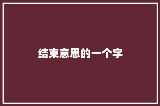 结束意思的一个字