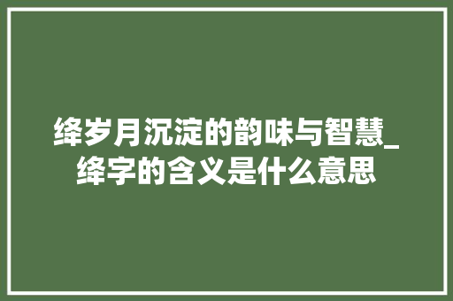 绛岁月沉淀的韵味与智慧_绛字的含义是什么意思