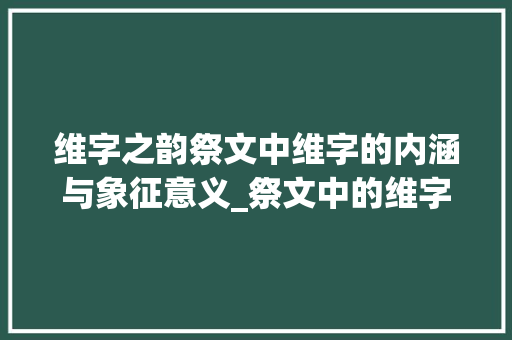 维字之韵祭文中维字的内涵与象征意义_祭文中的维字是什么意思