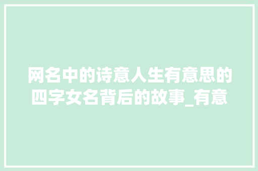 网名中的诗意人生有意思的四字女名背后的故事_有意思的四字网名女