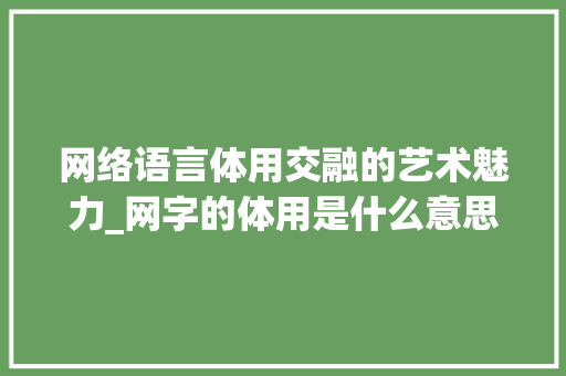 网络语言体用交融的艺术魅力_网字的体用是什么意思