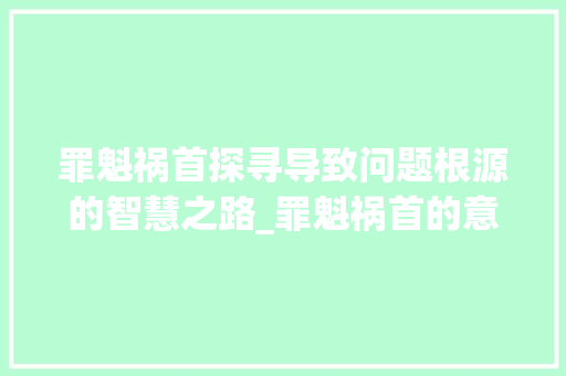 罪魁祸首探寻导致问题根源的智慧之路_罪魁祸首的意思25字