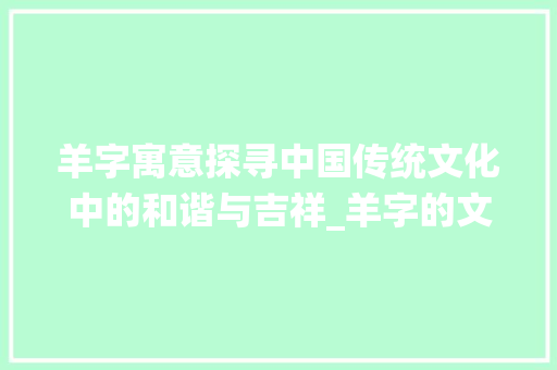 羊字寓意探寻中国传统文化中的和谐与吉祥_羊字的文字寓意是什么意思