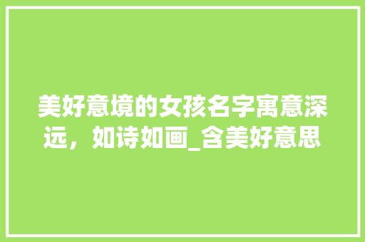 美好意境的女孩名字寓意深远，如诗如画_含美好意思的字女孩名字