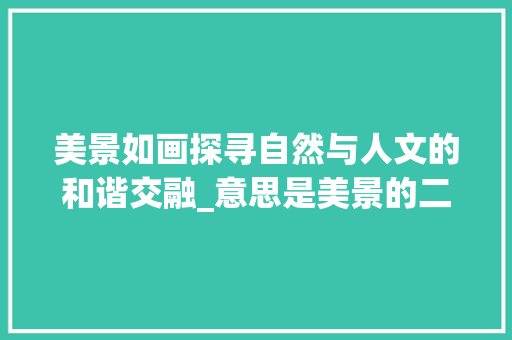美景如画探寻自然与人文的和谐交融_意思是美景的二字词语