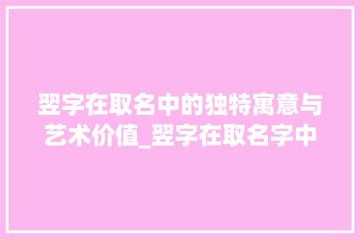翌字在取名中的独特寓意与艺术价值_翌字在取名字中的意思