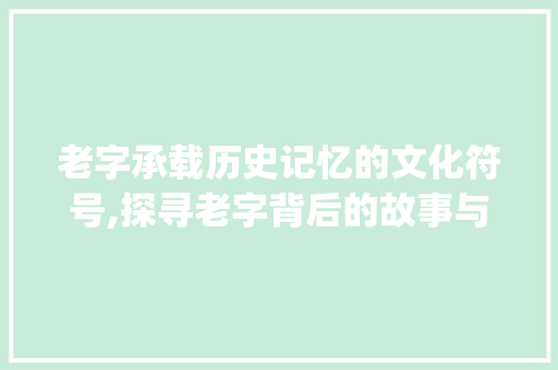 老字承载历史记忆的文化符号,探寻老字背后的故事与价值_关于老字的梗是什么意思