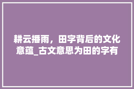 耕云播雨，田字背后的文化意蕴_古文意思为田的字有哪些