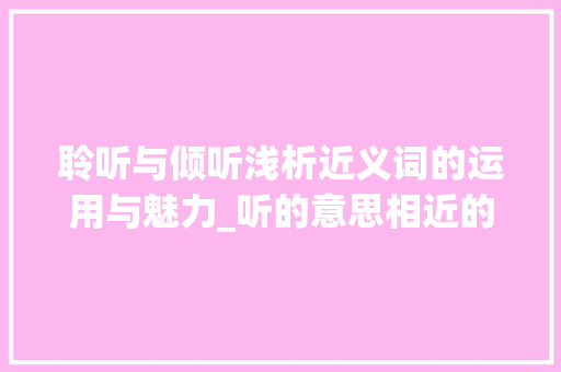 聆听与倾听浅析近义词的运用与魅力_听的意思相近的二字词语